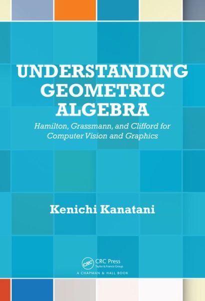 Cover for Kenichi Kanatani · Understanding Geometric Algebra: Hamilton, Grassmann, and Clifford for Computer Vision and Graphics (Innbunden bok) (2015)