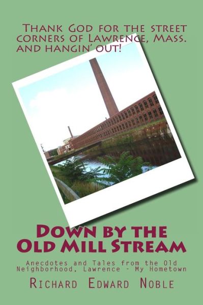 Cover for Richard Edward Noble · Down by the Old Mill Stream: Anecdotes and Tales from the Old Neighborhood, Lawrence - My Hometown (Paperback Book) (2013)