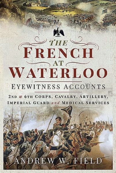 Cover for Andrew W Field · The French at Waterloo: Eyewitness Accounts: 2nd and 6th Corps, Cavalry, Artillery, Foot Guard and Medical Services (Gebundenes Buch) (2020)