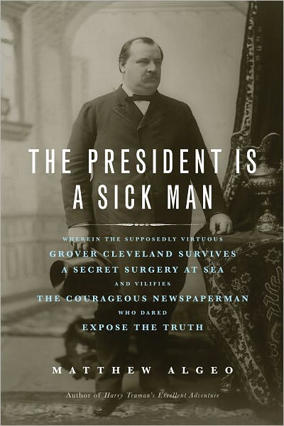 Cover for Matthew Algeo · President is a Sick Man: Wherein the Supposedly Virtuous Grover Cleveland Survives a Secret Surgery at Sea &amp; Vilifies the Courageous Newspaperman Who Dared Expose the Truth (Hardcover Book) (2011)