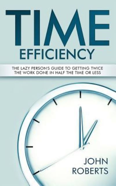 Cover for John Roberts · Time Efficiency: The Lazy Person's Guide to Getting Twice the Work Done in Half the Time or Less (Paperback Book) (2019)