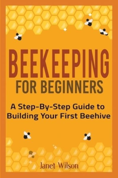 Cover for Janet Wilson · Beekeeping for Beginners: A Step-By-Step Guide to Building Your First Beehive (Pocketbok) (2020)