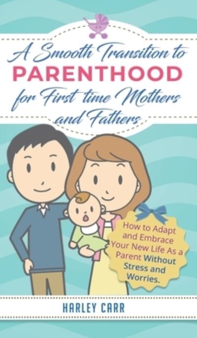 Cover for Harley Carr · Smooth Transition to Parenthood for First Time Mothers and Fathers: How to Adapt and Embrace your New Life as a Parent without Stress and Worries (Hardcover Book) (2020)