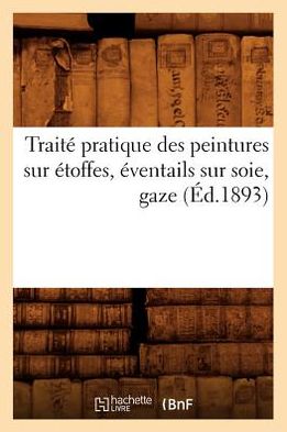 Cover for Hachette Livre · Traite Pratique Des Peintures Sur Etoffes, Eventails Sur Soie, Gaze (1893) (Paperback Book) (2012)