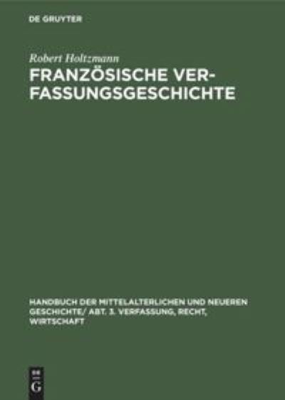 Cover for Robert Holtzmann · Franzoesische Verfassungsgeschichte: Von Der Mitte Des Neunten Jahrhunderts Bis Zur Revolution (Hardcover Book) [Reprint 2019 edition] (1910)