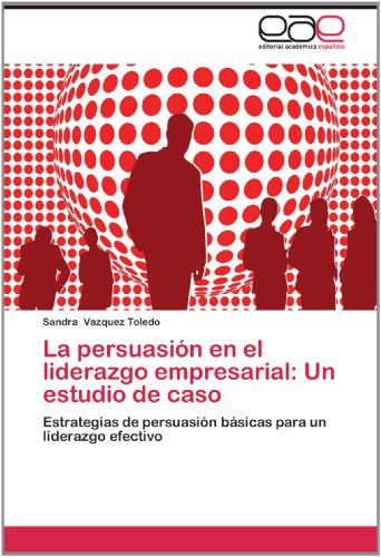 Cover for Sandra Vazquez Toledo · La Persuasión en El Liderazgo Empresarial: Un Estudio De Caso: Estrategias De Persuasión Básicas Para Un Liderazgo Efectivo (Paperback Book) [Spanish edition] (2012)