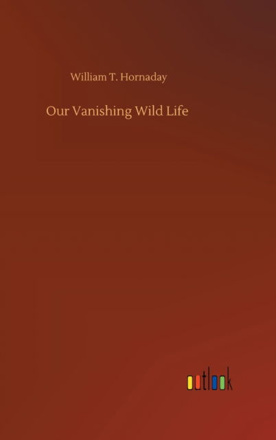 Cover for William T Hornaday · Our Vanishing Wild Life (Hardcover Book) (2020)