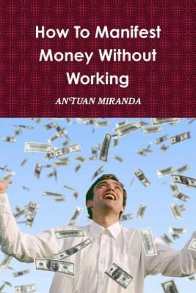 Cover for Antuan Miranda · How To Manifest Money Without Working (Paperback Book) (2019)