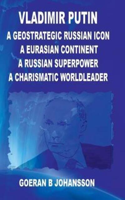 Cover for Goeran B. Johansson · Vladimir Putin A Geostrategic Russian Icon A Eurasian Continent A Russian Superpower A Charismatic World Leader (Hardcover Book) (2019)