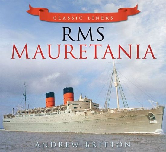 RMS Mauretania: Classic Liners - Andrew Britton - Kirjat - The History Press Ltd - 9780752479507 - lauantai 1. kesäkuuta 2013