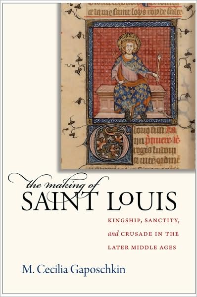 Cover for M. Cecilia Gaposchkin · The Making of Saint Louis: Kingship, Sanctity, and Crusade in the Later Middle Ages (Hardcover Book) (2008)