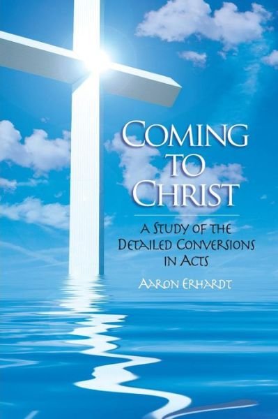 Coming to Christ: a Study of the Detailed Conversions in Acts - Mr Aaron Erhardt - Books - Erhardt Publications - 9780986081507 - September 18, 2014