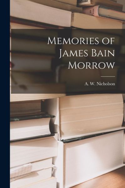 Cover for A W (Alexander Wylie) D Nicholson · Memories of James Bain Morrow [microform] (Paperback Book) (2021)