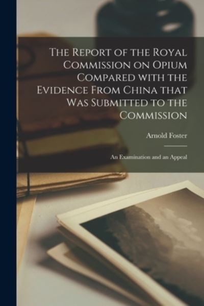 The Report of the Royal Commission on Opium Compared With the Evidence From China That Was Submitted to the Commission: an Examination and an Appeal - Arnold Foster - Books - Legare Street Press - 9781015355507 - September 10, 2021