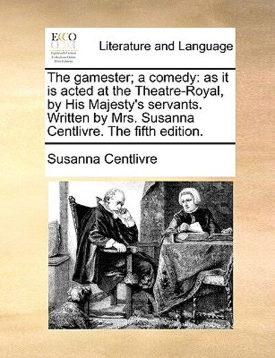 Cover for Susanna Centlivre · The Gamester; a Comedy: As It is Acted at the Theatre-royal, by His Majesty's Servants. Written by Mrs. Susanna Centlivre. the Fifth Edition. (Paperback Book) (2010)