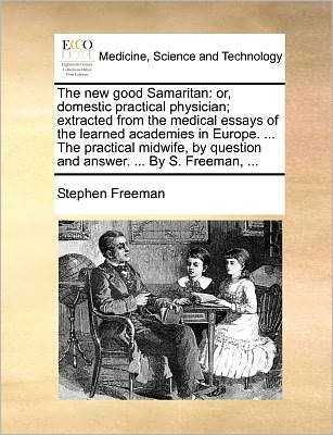 Cover for Stephen Freeman · The New Good Samaritan: Or, Domestic Practical Physician; Extracted from the Medical Essays of the Learned Academies in Europe. ... the Practi (Paperback Book) (2010)