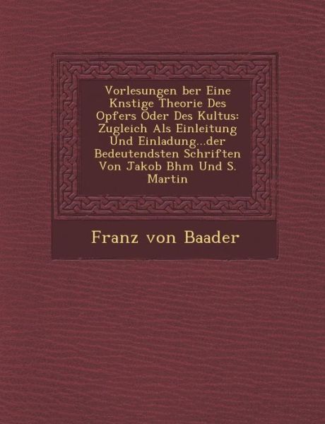 Cover for Franz Von Baader · Vorlesungen Ber Eine K Nstige Theorie Des Opfers Oder Des Kultus: Zugleich Als Einleitung Und Einladung...der Bedeutendsten Schriften Von Jakob B Hm U (Paperback Book) (2012)