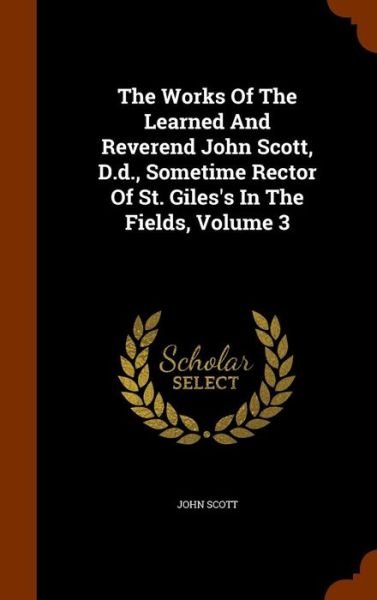 Cover for John Scott · The Works of the Learned and Reverend John Scott, D.D., Sometime Rector of St. Giles's in the Fields, Volume 3 (Hardcover Book) (2015)