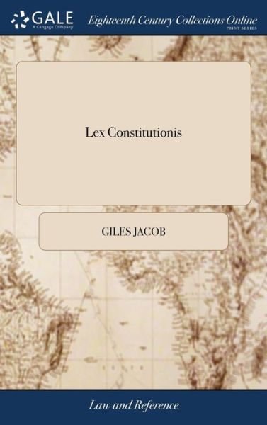 Lex Constitutionis: Or, the Gentleman's Law Being, a Compleat Treatise of All the Laws and Statutes Relating to the King, House of Lords; House of Commons; Wherein Near One Hundred Authors Have Been Consulted - Giles Jacob - Livres - Gale Ecco, Print Editions - 9781385542507 - 24 avril 2018