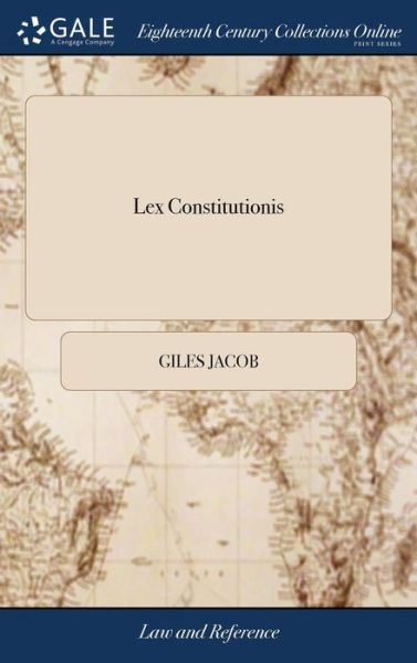 Lex Constitutionis: Or, the Gentleman's Law Being, a Compleat Treatise of All the Laws and Statutes Relating to the King, House of Lords; House of Commons; Wherein Near One Hundred Authors Have Been Consulted - Giles Jacob - Książki - Gale Ecco, Print Editions - 9781385542507 - 24 kwietnia 2018