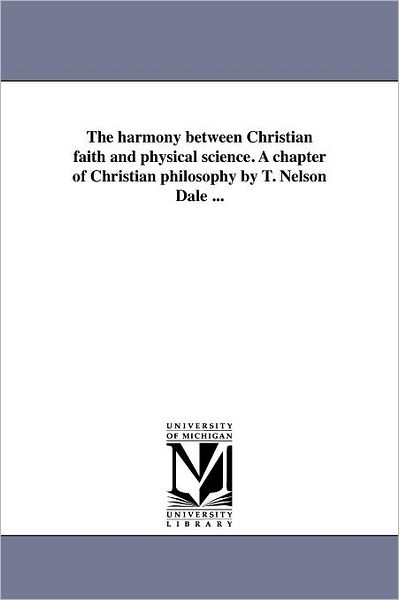 The Harmony Between Christian Faith and Physical Science. a Chapter of Christian Philosophy by T. Nelson Dale ... - Michigan Historical Reprint Series - Books - Scholarly Publishing Office, University - 9781418190507 - August 19, 2011
