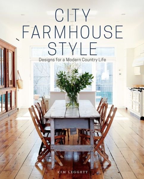 Cover for Kim Leggett · City Farmhouse Style: Designs for a Modern Country Life (Hardcover Book) (2017)