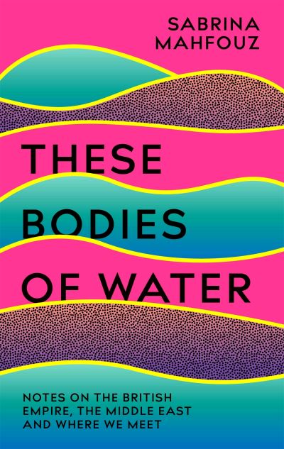 These Bodies of Water: A Personal History of the British Empire in the Middle East - Sabrina Mahfouz - Books - Headline Publishing Group - 9781472282507 - March 16, 2023