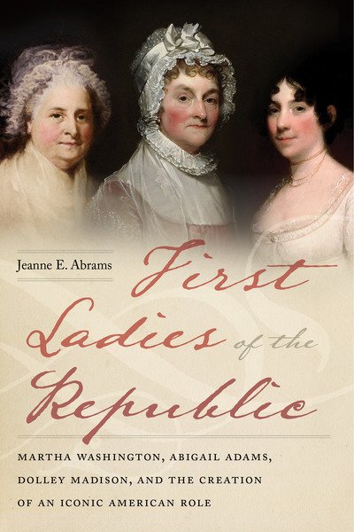 Cover for Jeanne E. Abrams · First Ladies of the Republic: Martha Washington, Abigail Adams, Dolley Madison, and the Creation of an Iconic American Role (Taschenbuch) (2019)