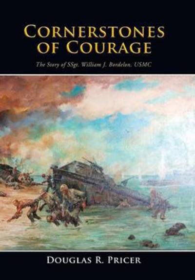 Cornerstones of Courage: the Story of Ssgt. William J. Bordelon, Usmc - Douglas R. Pricer - Books - Xlibris Corporation - 9781499012507 - May 14, 2014