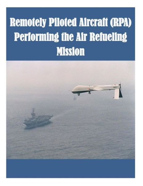 Remotely Piloted Aircraft (Rpa) Performing the Air Refueling Mission - Air Force Institute of Technology - Books - Createspace - 9781502477507 - September 24, 2014