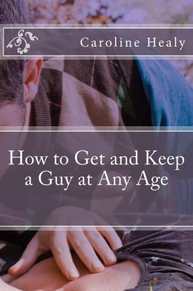 How to Get and Keep a Guy at Any Age - Caroline Healy - Książki - Createspace Independent Publishing Platf - 9781519237507 - 10 listopada 2015