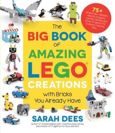 Cover for Sarah Dees · The Big Book of Amazing LEGO Creations with Bricks You Already Have: 75+ Brand-New Vehicles, Robots, Dragons, Castles, Games and Other Projects for Endless Creative Play (Paperback Book) (2021)