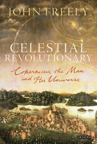 Cover for John Freely · Celestial Revolutionary: Copernicus, the Man and His Universe (Hardcover Book) (2014)