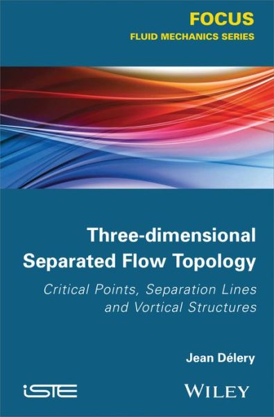 Three-dimensional Separated Flow Topology: Critical Points, Separation Lines and Vortical Structures - Jean Delery - Books - ISTE Ltd and John Wiley & Sons Inc - 9781848214507 - February 25, 2013