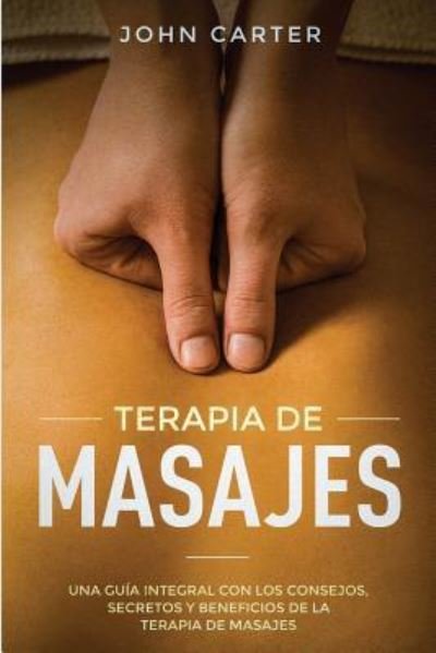 Cover for John Carter · Terapia de Masajes: Una Guia Integral con los Consejos, Secretos y Beneficios de la Terapia de Masajes (Massage Therapy Spanish Version) - Relajacion (Paperback Book) (2019)