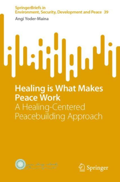 Cover for Angi Yoder-Maina · Healing is What Makes Peace Work: A Healing-Centered Peacebuilding Approach - SpringerBriefs in Environment, Security, Development and Peace (Paperback Book) [1st ed. 2022 edition] (2022)