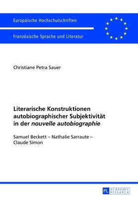 Cover for Christiane Sauer · Literarische Konstruktionen Autobiographischer Subjektivitaet in Der &quot;Nouvelle Autobiographie&quot;: Samuel Beckett - Nathalie Sarraute - Claude Simon - Europaeische Hochschulschriften / European University Studie (Paperback Book) [German edition] (2013)