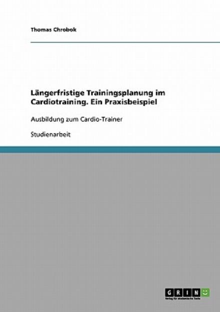 Cover for Thomas Chrobok · Langerfristige Trainingsplanung im Cardiotraining. Ein Praxisbeispiel: Ausbildung zum Cardio-Trainer (Paperback Book) [German edition] (2007)