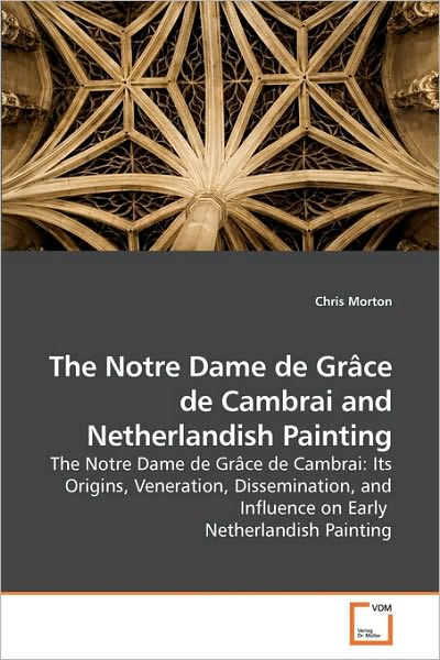 Cover for Chris Morton · The Notre Dame De Grâce De Cambrai and Netherlandish Painting: the Notre Dame De Grâce De Cambrai: Its Origins, Veneration, Dissemination, and Influence on Early  Netherlandish Painting (Paperback Book) (2009)