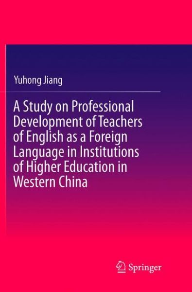 Cover for Yuhong Jiang · A Study on Professional Development of Teachers of English as a Foreign Language in Institutions of Higher Education in Western China (Paperback Book) [Softcover reprint of the original 1st ed. 2017 edition] (2018)