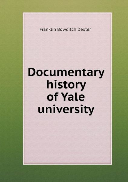 Cover for Franklin Bowditch Dexter · Documentary History of Yale University (Paperback Book) (2015)