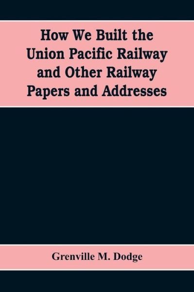 Cover for Grenville M Dodge · How We Built the Union Pacific Railway and Other Railway Papers and Addresses (Paperback Book) (2019)
