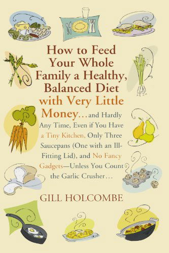 Cover for Gill Holcombe · How to Feed Your Whole Family a Healthy, Balanced Diet: with Very Little Money and Hardly Any Time, Even if You Have a Tiny Kitchen, Only Three ... Gadgets---unless You Count the Garlic Crusher (Pocketbok) (2010)