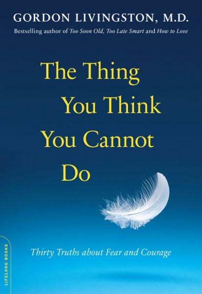 Cover for Dr Gordon Livingston · The Thing You Think You Cannot Do: Thirty Truths about Fear and Courage (Paperback Book) [First Trade Paper edition] (2013)