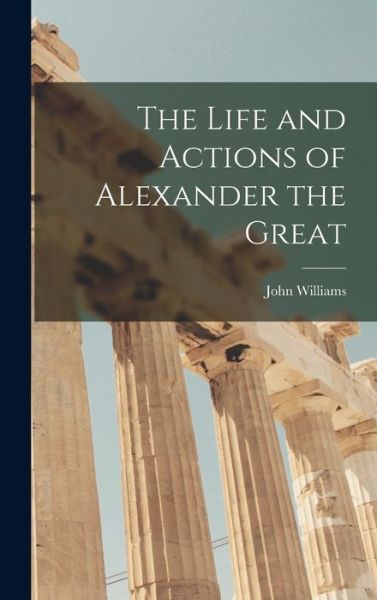 Cover for John 1792-1858 Williams · The Life and Actions of Alexander the Great [microform] (Hardcover Book) (2021)