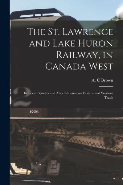 Cover for A C Brown · The St. Lawrence and Lake Huron Railway, in Canada West [microform] (Paperback Bog) (2021)