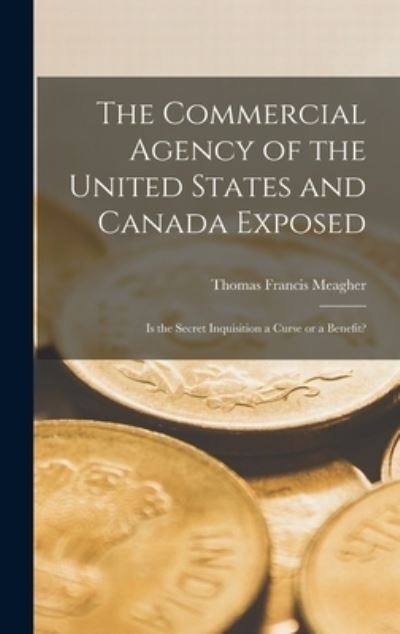 Cover for Thomas Francis 1823-1867 Meagher · The Commercial Agency of the United States and Canada Exposed [microform] (Hardcover Book) (2021)