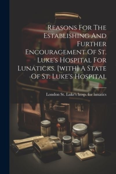 Cover for London St Luke's Hosp for Lunatics · Reasons for the Establishing and Further Encouragement of St. Luke's Hospital for Lunaticks. [with] a State of St. Luke's Hospital (Book) (2023)