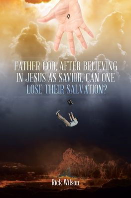 Father God, After Believing in Jesus as Savior, Can One Lose Their Salvation? - Rick Wilson - Bøger - Christian Faith Publishing, Inc - 9781098036508 - 2. marts 2020