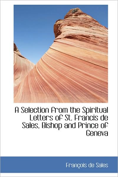 A Selection from the Spiritual Letters of St. Francis De Sales, Bishop and Prince of Geneva - Francisco De Sales - Books - BiblioLife - 9781103091508 - January 24, 2009